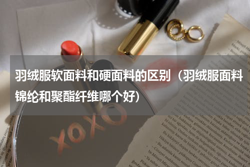 羽绒服软面料和硬面料的区别（羽绒服面料锦纶和聚酯纤维哪个好）