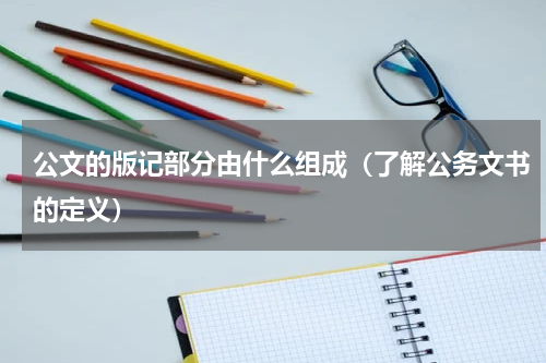 公文的版记部分由什么组成（了解公务文书的定义）