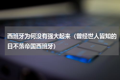西班牙为何没有强大起来（曾经世人皆知的日不落帝国西班牙）