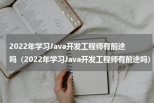 2022年学习Java开发工程师有前途吗（2022年学习Java开发工程师有前途吗）