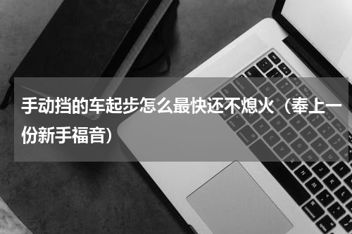 手动挡的车起步怎么最快还不熄火（奉上一份新手福音）