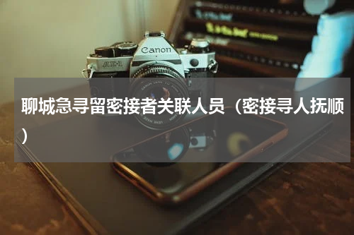 聊城急寻留密接者关联人员（密接寻人抚顺）