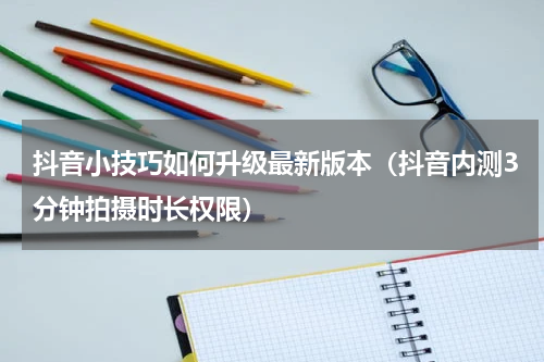 抖音小技巧如何升级最新版本（抖音内测3分钟拍摄时长权限）