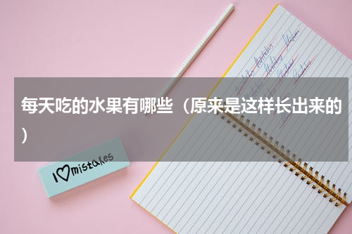 每天吃的水果有哪些（原来是这样长出来的）