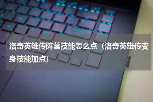 洛奇英雄传阵营技能怎么点（洛奇英雄传变身技能加点）
