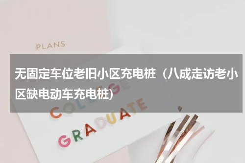无固定车位老旧小区充电桩（八成走访老小区缺电动车充电桩）
