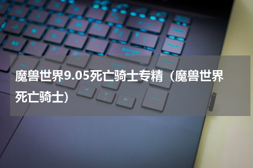 魔兽世界9.05死亡骑士专精（魔兽世界死亡骑士）