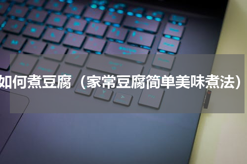 如何煮豆腐（家常豆腐简单美味煮法）