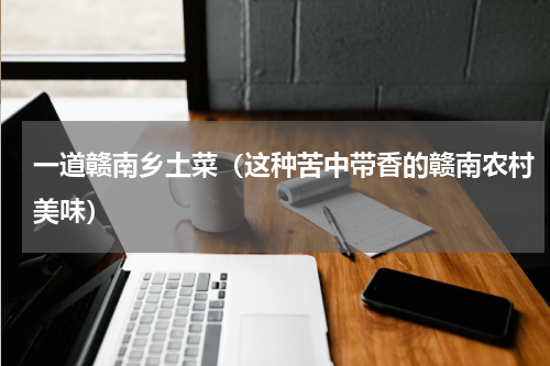 一道赣南乡土菜（这种苦中带香的赣南农村美味）