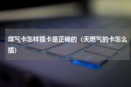 煤气卡怎样插卡是正确的（天燃气的卡怎么插）