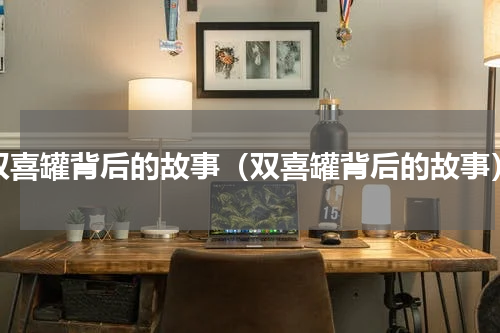 双喜罐背后的故事（双喜罐背后的故事）
