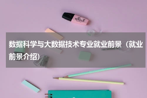 数据科学与大数据技术专业就业前景（就业前景介绍）