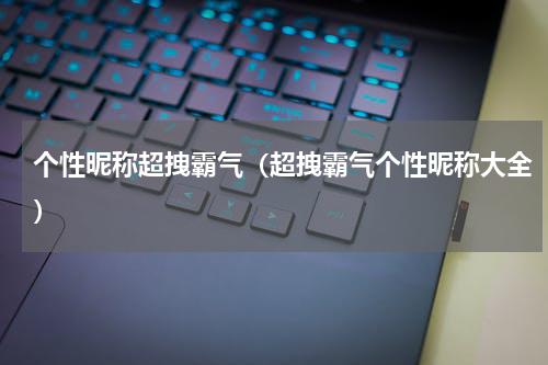 个性昵称超拽霸气（超拽霸气个性昵称大全）