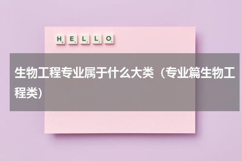 生物工程专业属于什么大类（专业篇生物工程类）