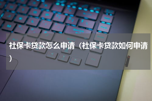 社保卡贷款怎么申请（社保卡贷款如何申请）