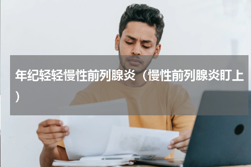 年纪轻轻慢性前列腺炎（慢性前列腺炎盯上）
