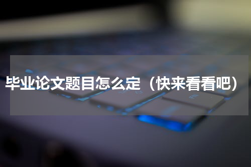 毕业论文题目怎么定（快来看看吧）