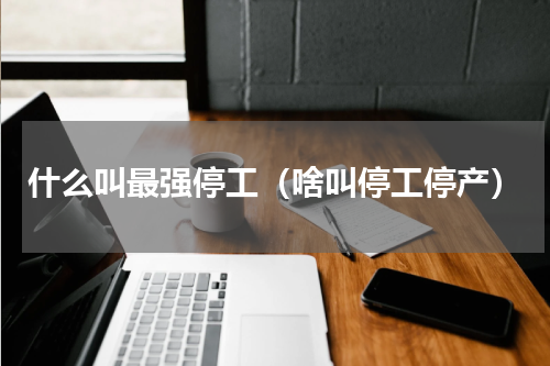 什么叫最强停工（啥叫停工停产）