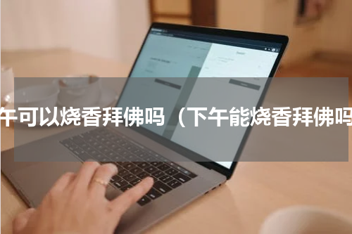 下午可以烧香拜佛吗（下午能烧香拜佛吗）