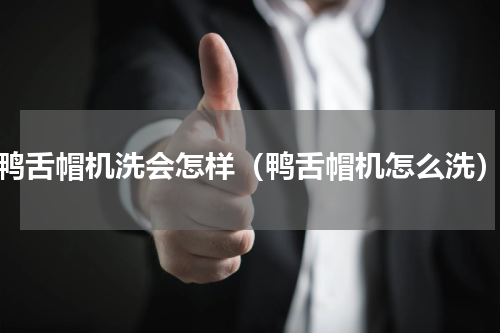 鸭舌帽机洗会怎样（鸭舌帽机怎么洗）