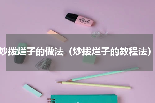 炒拨烂子的做法（炒拨烂子的教程法）