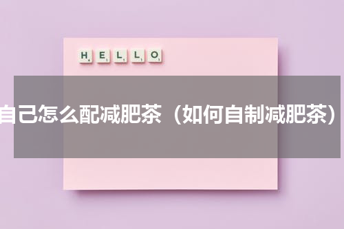 自己怎么配减肥茶（如何自制减肥茶）