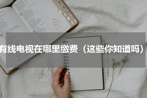 有线电视在哪里缴费（这些你知道吗）