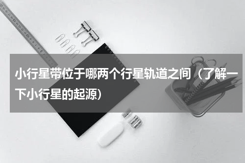 小行星带位于哪两个行星轨道之间（了解一下小行星的起源）