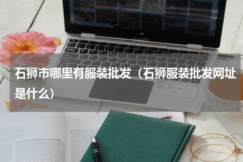 石狮市哪里有服装批发（石狮服装批发网址是什么）