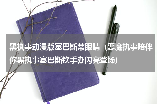 黑执事动漫版塞巴斯蒂眼睛（恶魔执事陪伴你黑执事塞巴斯钦手办闪亮登场）