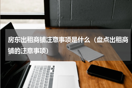 房东出租商铺注意事项是什么（盘点出租商铺的注意事项）