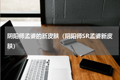 阴阳师孟婆的新皮肤（阴阳师SR孟婆新皮肤）