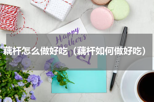 藕杆怎么做好吃（藕杆如何做好吃）
