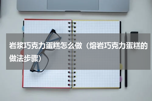 岩浆巧克力蛋糕怎么做（熔岩巧克力蛋糕的做法步骤）