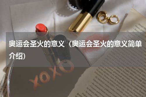 奥运会圣火的意义（奥运会圣火的意义简单介绍）