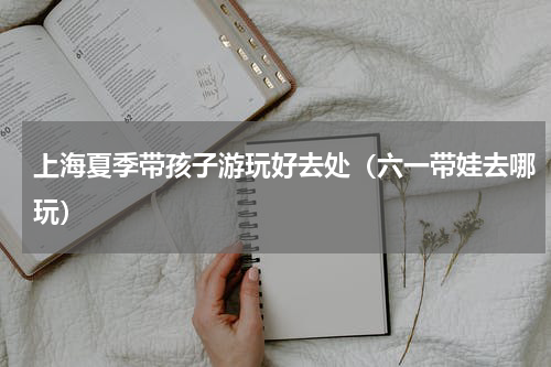 上海夏季带孩子游玩好去处（六一带娃去哪玩）