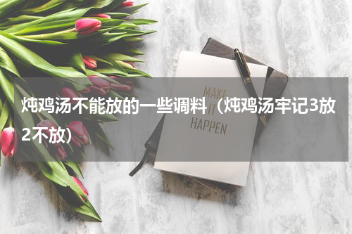 炖鸡汤不能放的一些调料（炖鸡汤牢记3放2不放）