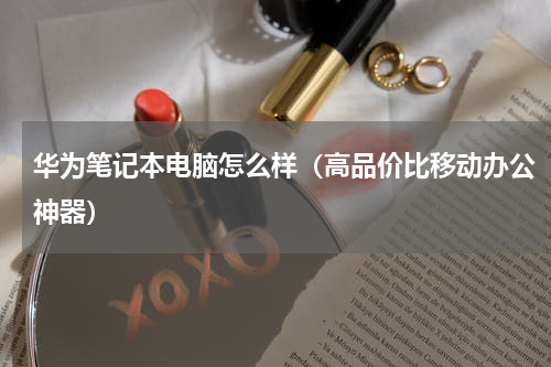 华为笔记本电脑怎么样（高品价比移动办公神器）