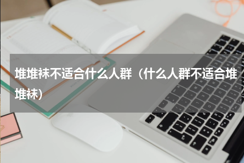 堆堆袜不适合什么人群（什么人群不适合堆堆袜）