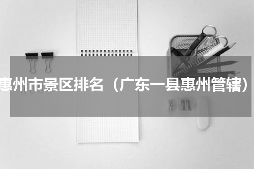 惠州市景区排名（广东一县惠州管辖）