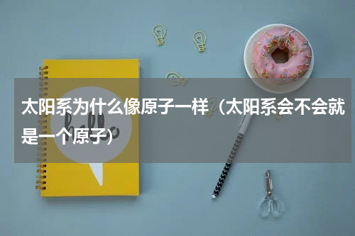 太阳系为什么像原子一样（太阳系会不会就是一个原子）