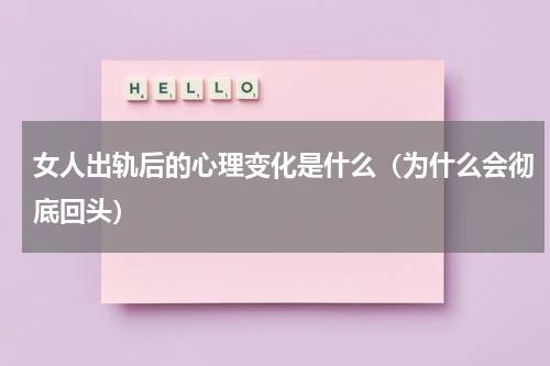 女人出轨后的心理变化是什么（为什么会彻底回头）
