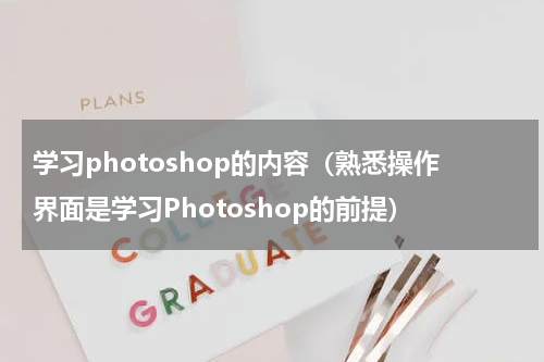 学习photoshop的内容（熟悉操作界面是学习Photoshop的前提）