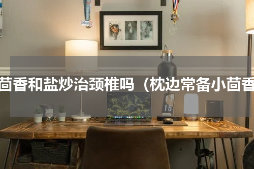 小茴香和盐炒治颈椎吗（枕边常备小茴香）