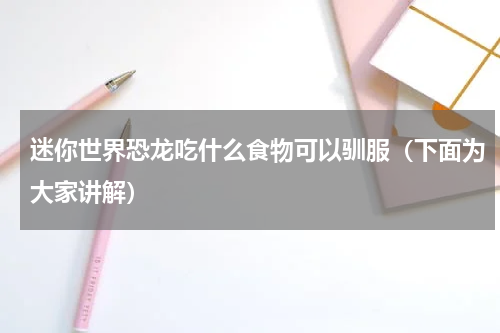 迷你世界恐龙吃什么食物可以驯服（下面为大家讲解）