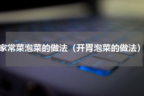 家常菜泡菜的做法（开胃泡菜的做法）