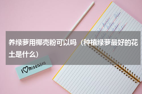 养绿萝用椰壳粉可以吗（种植绿萝最好的花土是什么）