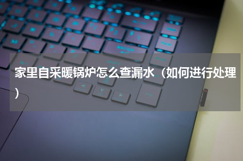 家里自采暖锅炉怎么查漏水（如何进行处理）