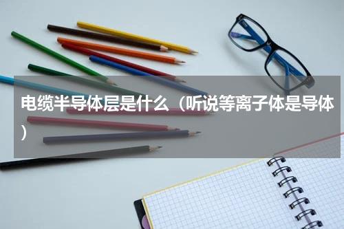 电缆半导体层是什么（听说等离子体是导体）