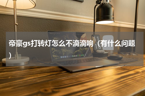 帝豪gs打转灯怎么不滴滴响（有什么问题）